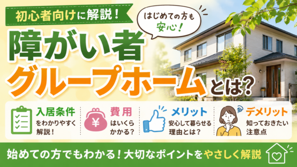 障がい者グループホームとは？入居条件・費用・利用のメリットとデメリットを解説！！