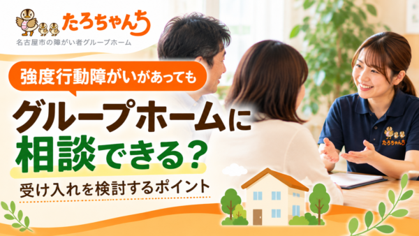 強度行動障がいがあってもグループホームに相談できる？受け入れを検討するポイント