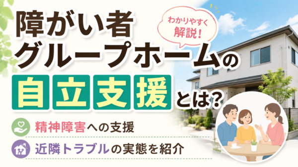 障がい者グループホームの自立支援とは？精神障害への支援や近隣トラブルの実態を紹介